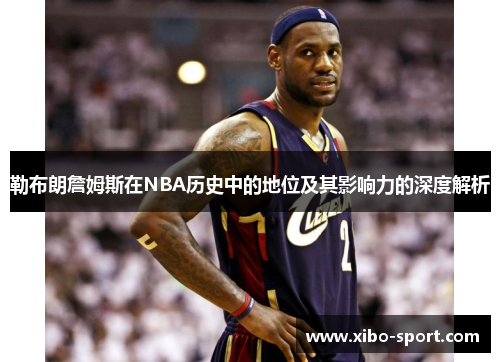 勒布朗詹姆斯在NBA历史中的地位及其影响力的深度解析